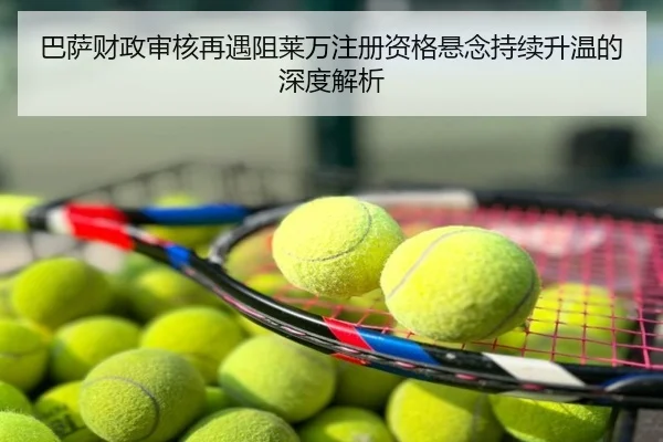 巴萨财政审核再遇阻莱万注册资格悬念持续升温的深度解析