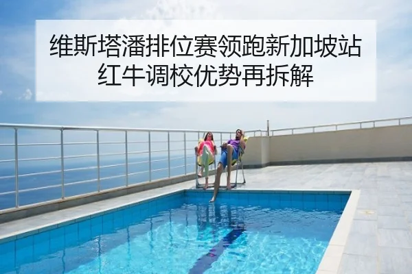 维斯塔潘排位赛领跑新加坡站 红牛调校优势再拆解