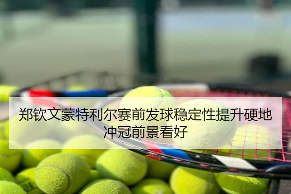 郑钦文蒙特利尔赛前发球稳定性提升硬地冲冠前景看好