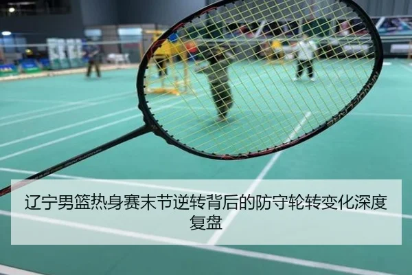 辽宁男篮热身赛末节逆转背后的防守轮转变化深度复盘
