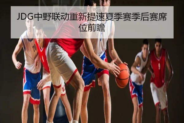 JDG中野联动重新提速夏季赛季后赛席位前瞻