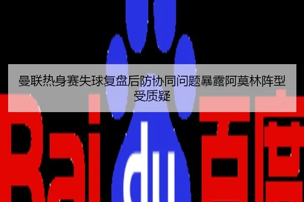 曼联热身赛失球复盘后防协同问题暴露阿莫林阵型受质疑