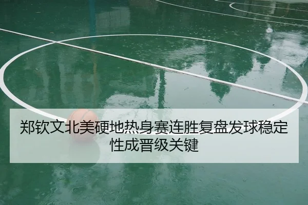 郑钦文北美硬地热身赛连胜复盘发球稳定性成晋级关键