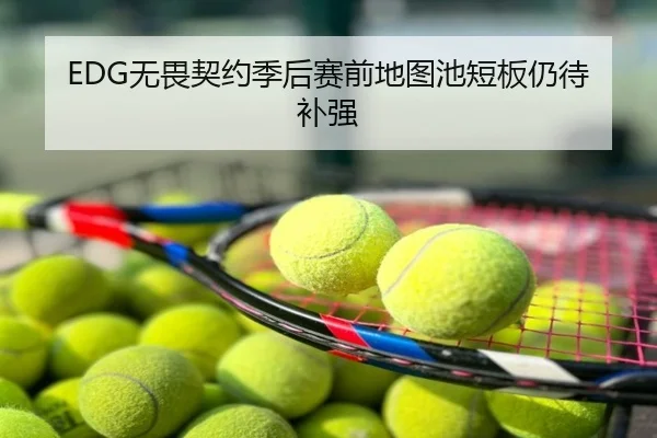 EDG无畏契约季后赛前地图池短板仍待补强