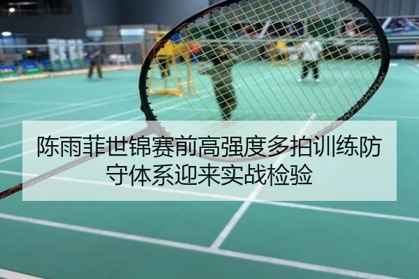 陈雨菲世锦赛前高强度多拍训练防守体系迎来实战检验